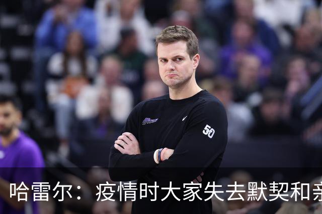 哈雷尔：疫情时大家失去默契&亲朋去世 况且热火三巨头首年也输了